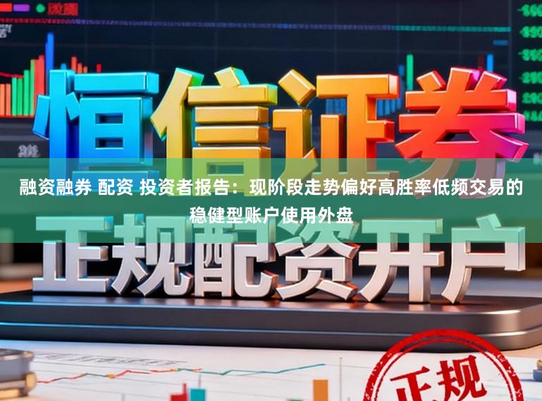 融资融券 配资 投资者报告：现阶段走势偏好高胜率低频交易的稳健型账户使用外盘