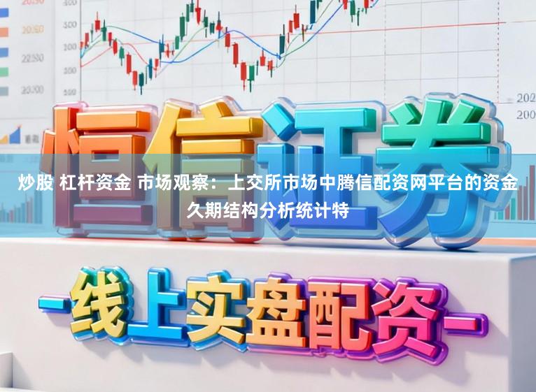 炒股 杠杆资金 市场观察：上交所市场中腾信配资网平台的资金久期结构分析统计特