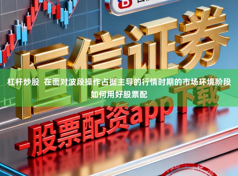 杠杆炒股  在面对波段操作占据主导的行情时期的市场环境阶段如何用好股票配