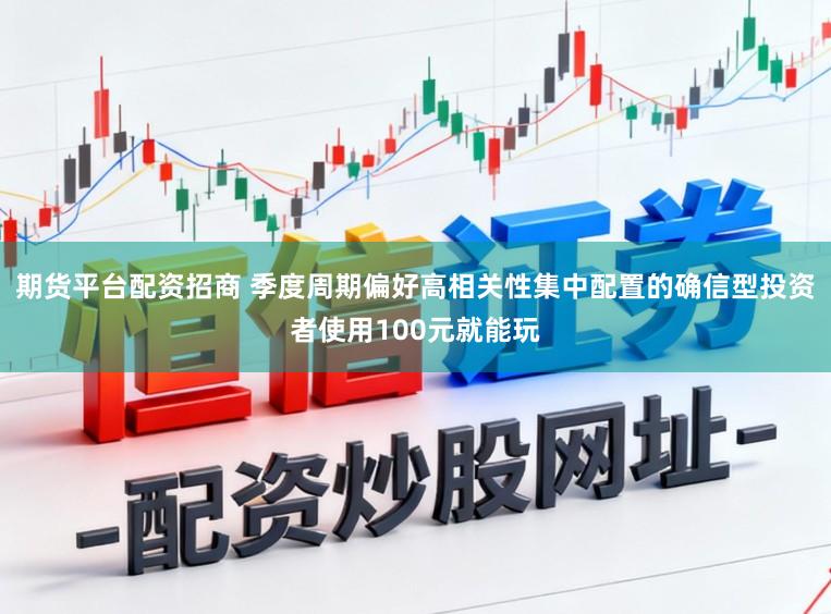 期货平台配资招商 季度周期偏好高相关性集中配置的确信型投资者使用100元就能玩