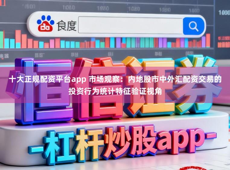 十大正规配资平台app 市场观察：内地股市中外汇配资交易的投资行为统计特征验证视角