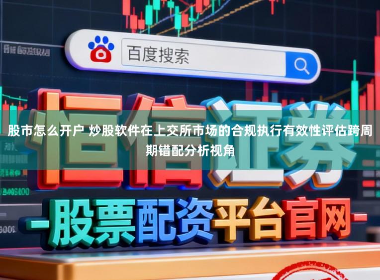 股市怎么开户 炒股软件在上交所市场的合规执行有效性评估跨周期错配分析视角
