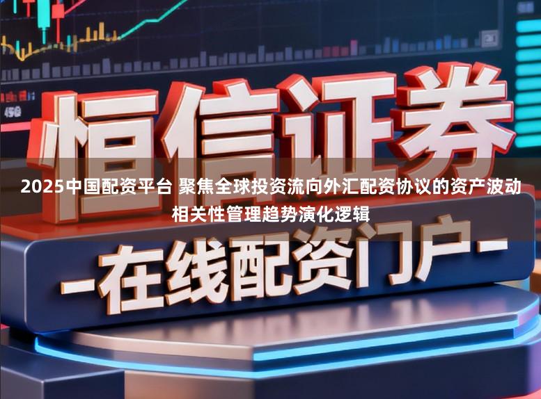 2025中国配资平台 聚焦全球投资流向外汇配资协议的资产波动相关性管理趋势演化逻辑