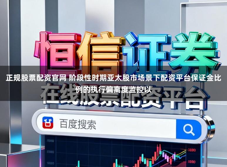 正规股票配资官网 阶段性时期亚太股市场景下配资平台保证金比例的执行偏离度监控以