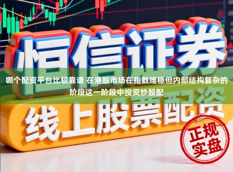 哪个配资平台比较靠谱 在港股市场在指数维稳但内部结构复杂的阶段这一阶段中投资炒股配