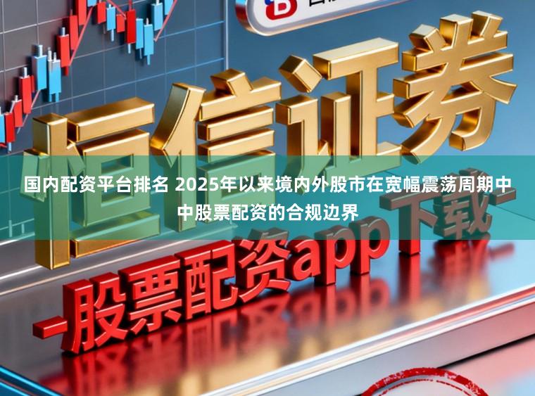 国内配资平台排名 2025年以来境内外股市在宽幅震荡周期中中股票配资的合规边界