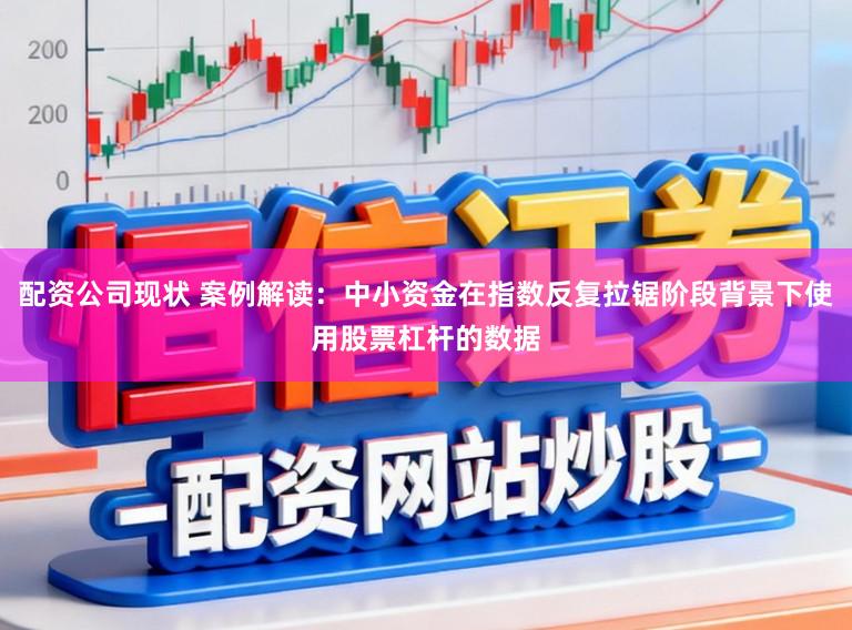 配资公司现状 案例解读：中小资金在指数反复拉锯阶段背景下使用股票杠杆的数据