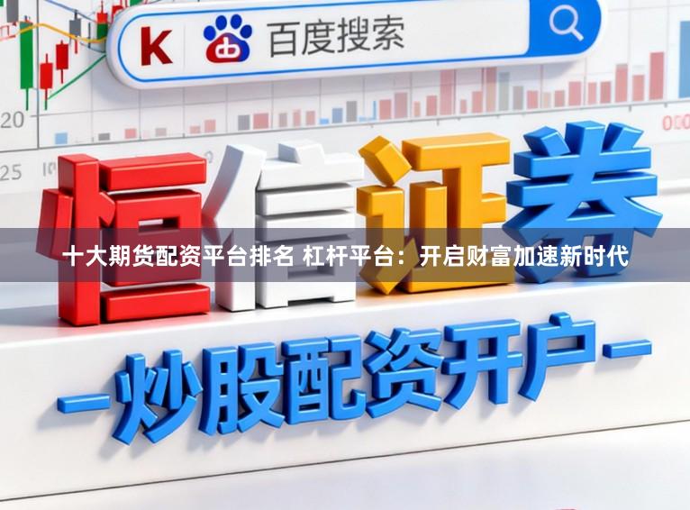 十大期货配资平台排名 杠杆平台：开启财富加速新时代