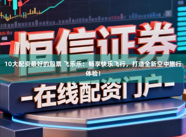 10大配资最好的股票 飞乐乐：畅享快乐飞行，打造全新空中旅行体验！
