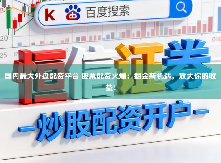 国内最大外盘配资平台 股票配资火爆：掘金新机遇，放大你的收益！