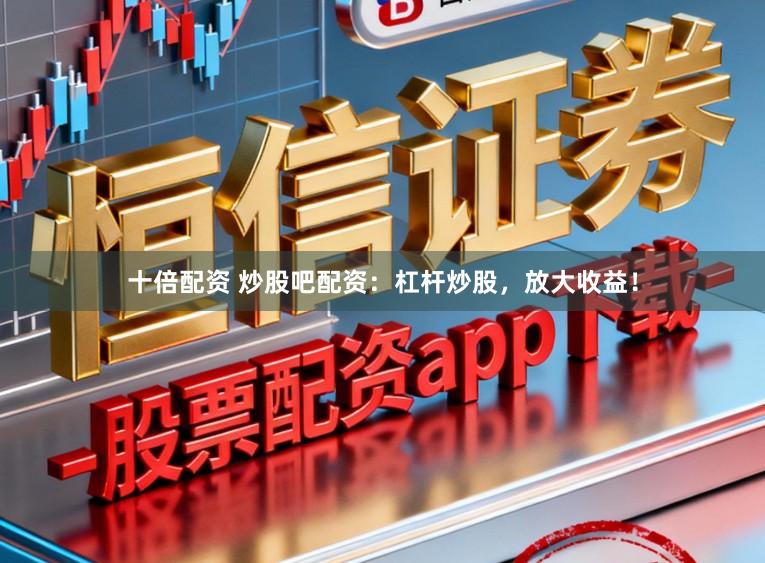 十倍配资 炒股吧配资：杠杆炒股，放大收益！