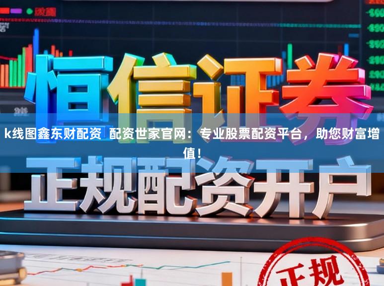 k线图鑫东财配资  配资世家官网：专业股票配资平台，助您财富增值！