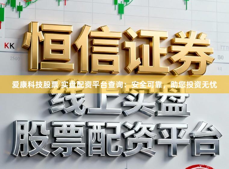 爱康科技股票 实盘配资平台查询：安全可靠，助您投资无忧