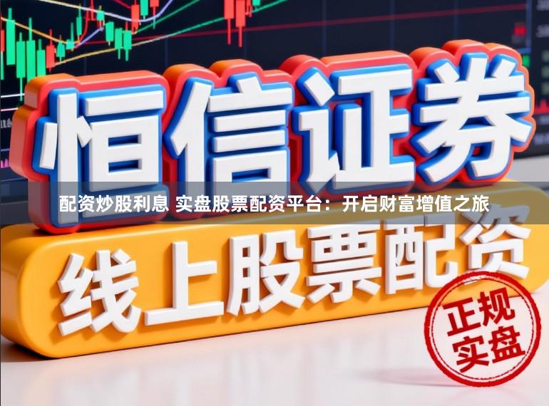 配资炒股利息 实盘股票配资平台：开启财富增值之旅
