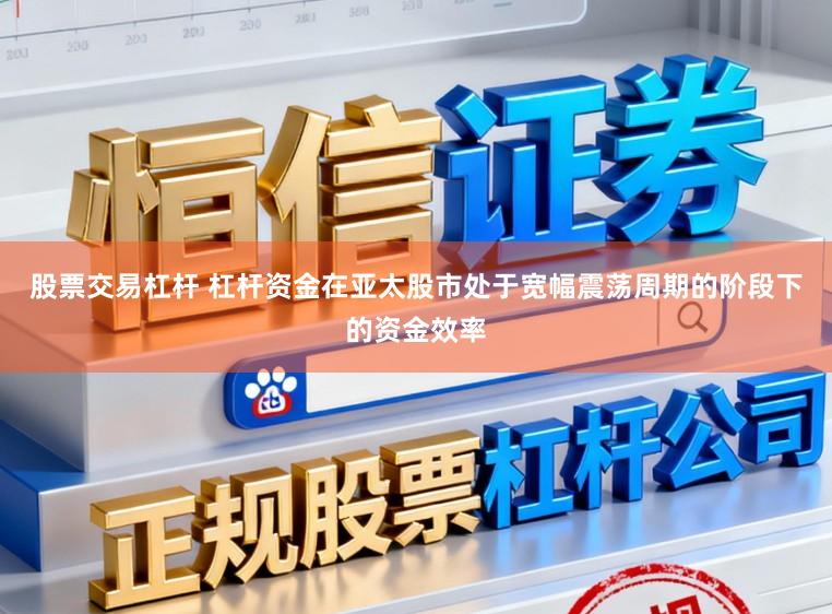 股票交易杠杆 杠杆资金在亚太股市处于宽幅震荡周期的阶段下的资金效率
