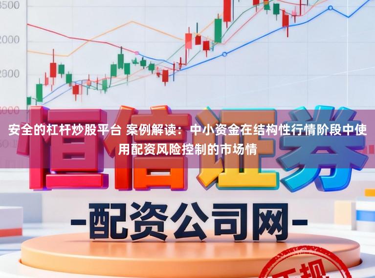 安全的杠杆炒股平台 案例解读：中小资金在结构性行情阶段中使用配资风险控制的市场情