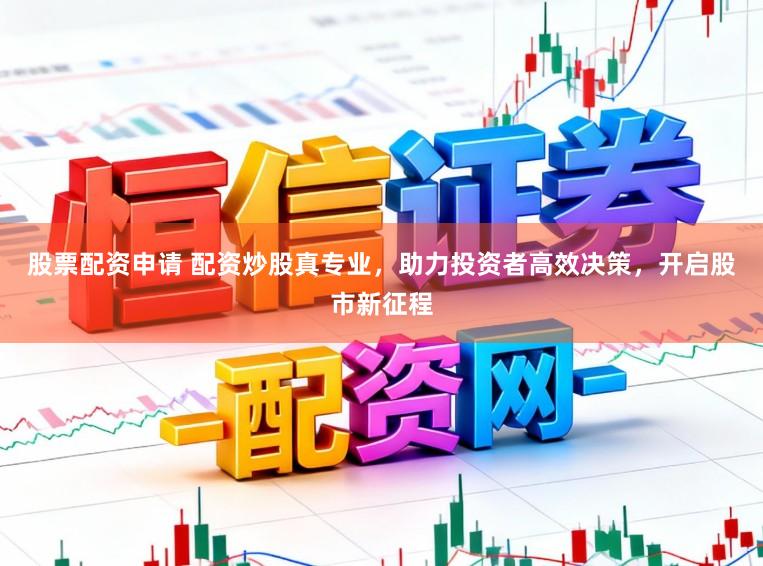 股票配资申请 配资炒股真专业，助力投资者高效决策，开启股市新征程