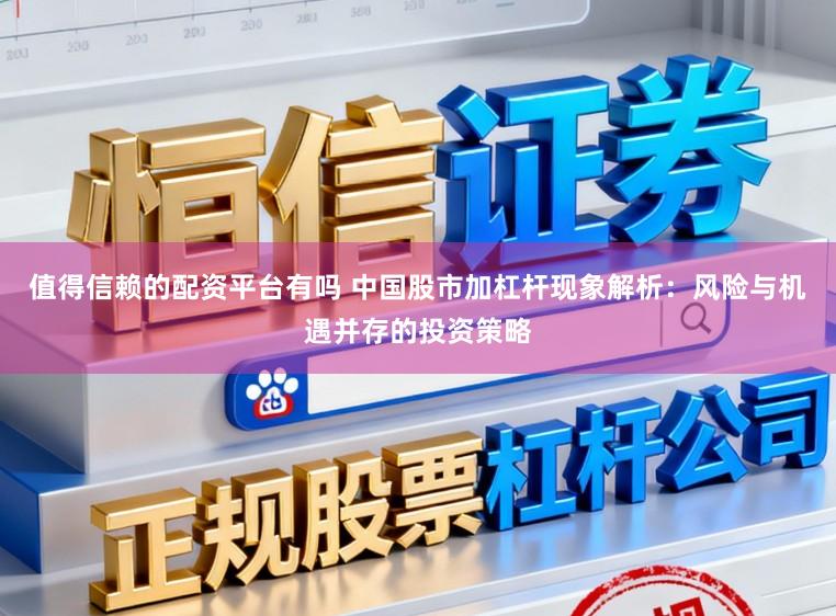 值得信赖的配资平台有吗 中国股市加杠杆现象解析：风险与机遇并存的投资策略