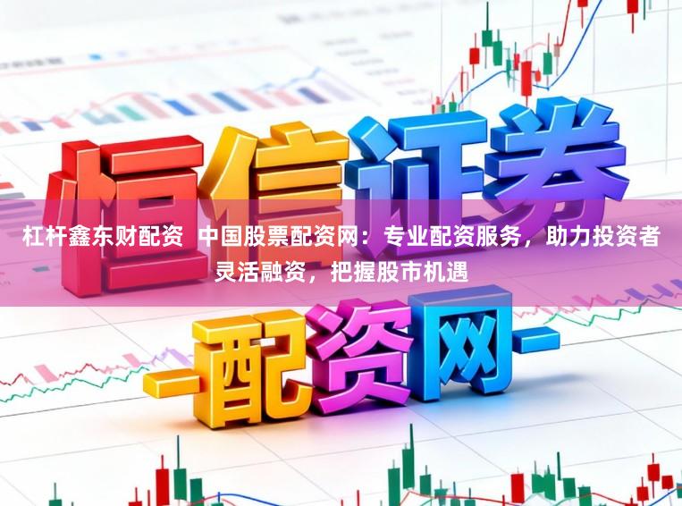 杠杆鑫东财配资  中国股票配资网：专业配资服务，助力投资者灵活融资，把握股市机遇
