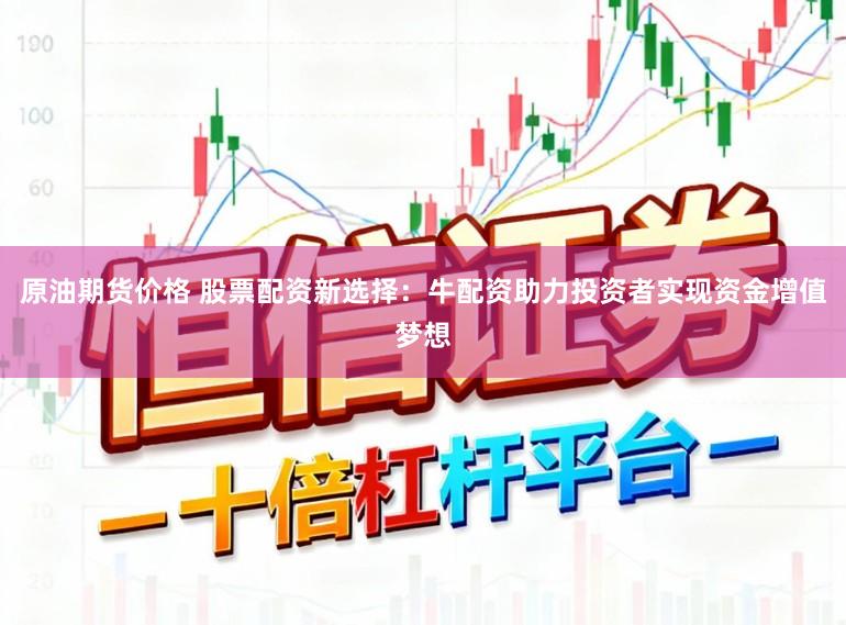 原油期货价格 股票配资新选择：牛配资助力投资者实现资金增值梦想
