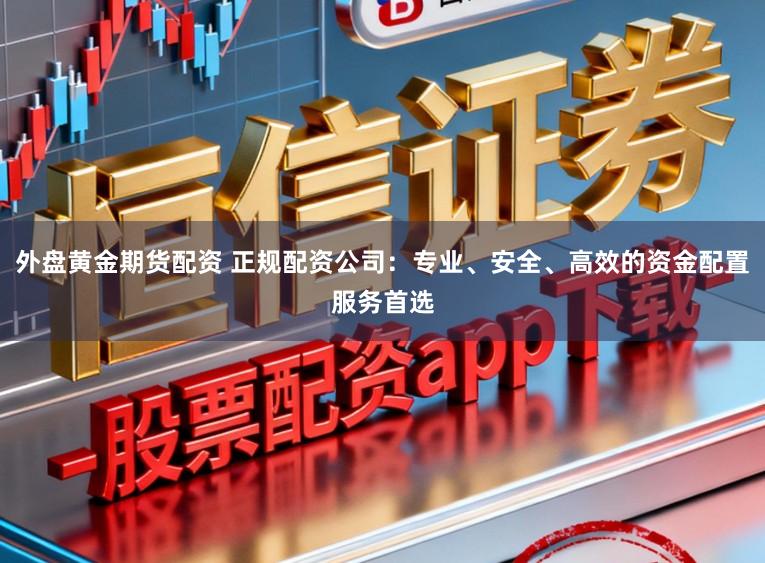 外盘黄金期货配资 正规配资公司：专业、安全、高效的资金配置服务首选