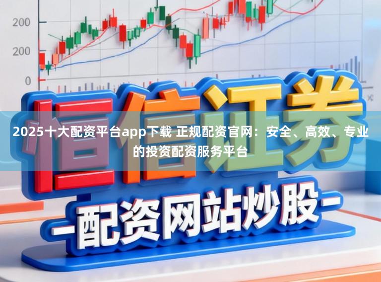 2025十大配资平台app下载 正规配资官网：安全、高效、专业的投资配资服务平台