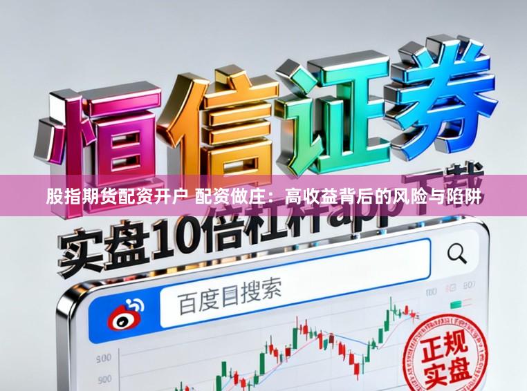 股指期货配资开户 配资做庄：高收益背后的风险与陷阱