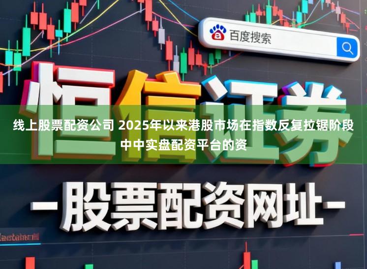 线上股票配资公司 2025年以来港股市场在指数反复拉锯阶段中中实盘配资平台的资