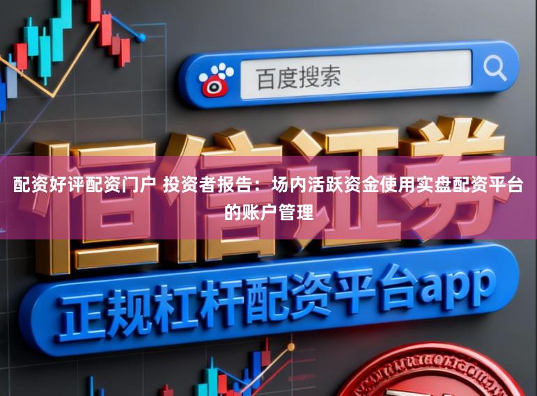 配资好评配资门户 投资者报告：场内活跃资金使用实盘配资平台的账户管理