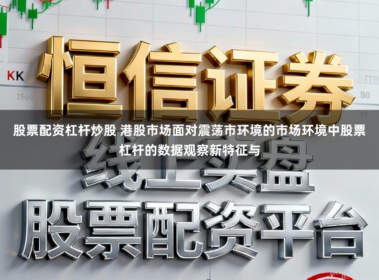 股票配资杠杆炒股 港股市场面对震荡市环境的市场环境中股票杠杆的数据观察新特征与