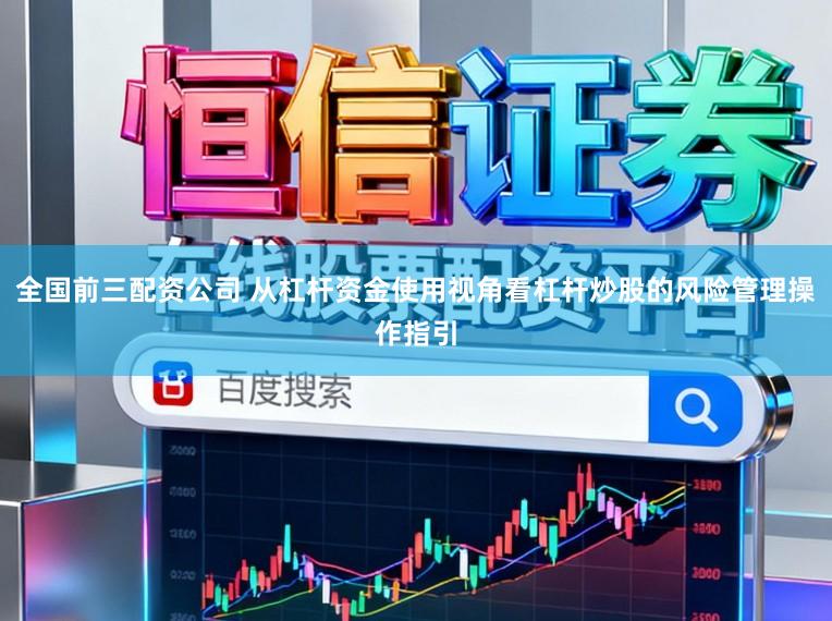 全国前三配资公司 从杠杆资金使用视角看杠杆炒股的风险管理操作指引