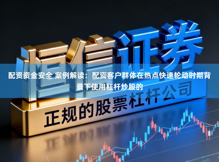 配资资金安全 案例解读：配资客户群体在热点快速轮动时期背景下使用杠杆炒股的