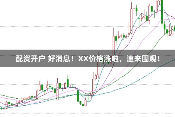 配资开户 好消息！XX价格涨啦，速来围观！