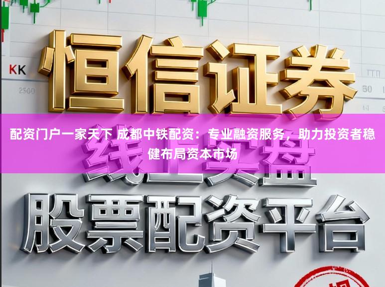 配资门户一家天下 成都中铁配资：专业融资服务，助力投资者稳健布局资本市场