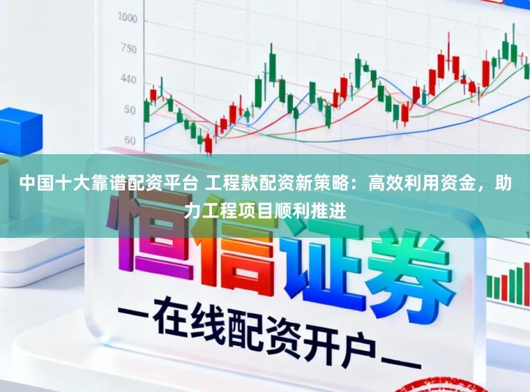 中国十大靠谱配资平台 工程款配资新策略：高效利用资金，助力工程项目顺利推进