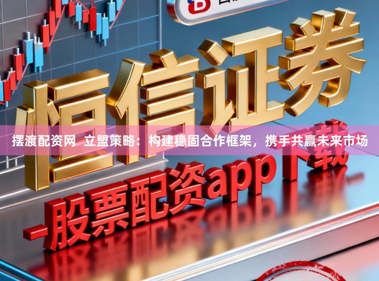 摆渡配资网  立盟策略：构建稳固合作框架，携手共赢未来市场