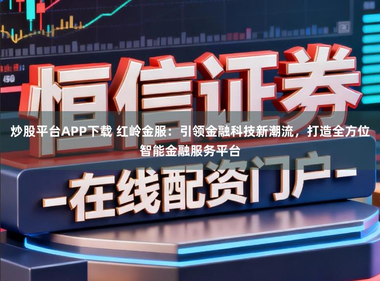 炒股平台APP下载 红岭金服：引领金融科技新潮流，打造全方位智能金融服务平台