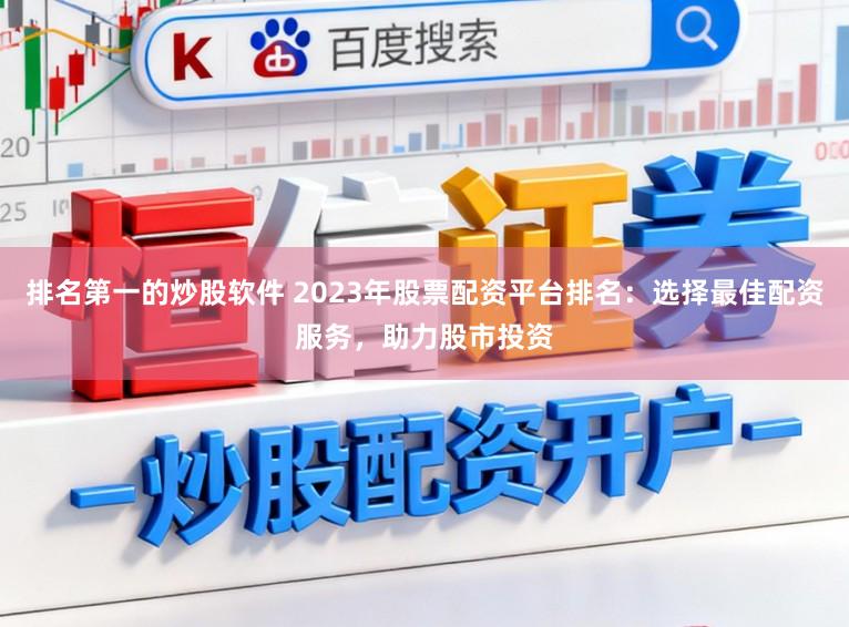 排名第一的炒股软件 2023年股票配资平台排名：选择最佳配资服务，助力股市投资