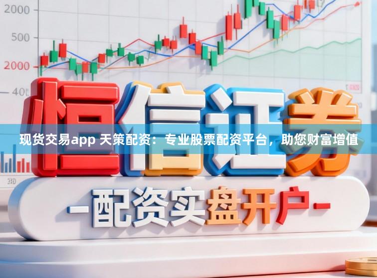 现货交易app 天策配资：专业股票配资平台，助您财富增值
