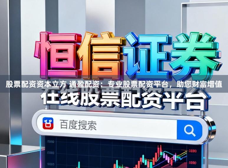 股票配资资本立方 通盈配资：专业股票配资平台，助您财富增值