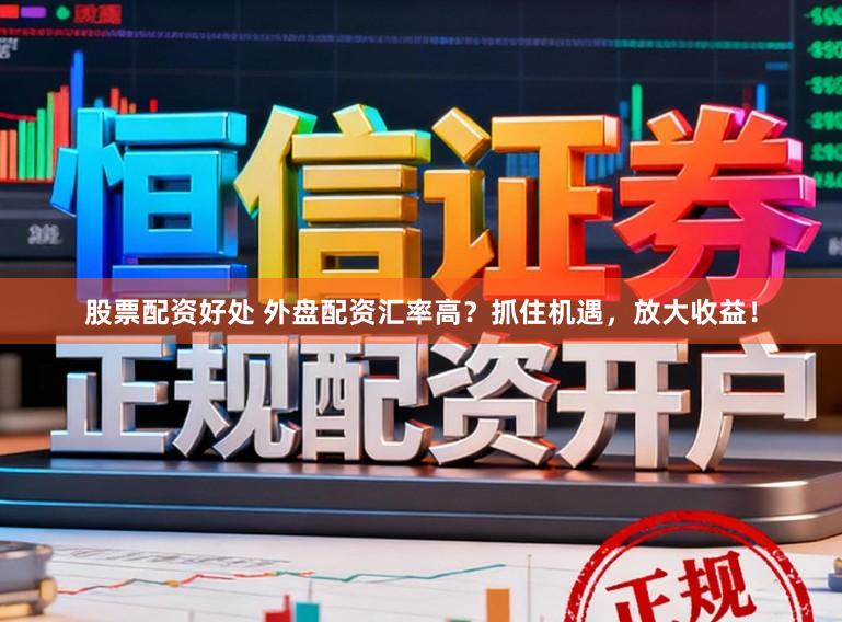股票配资好处 外盘配资汇率高？抓住机遇，放大收益！