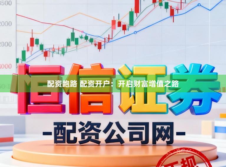 配资跑路 配资开户：开启财富增值之路