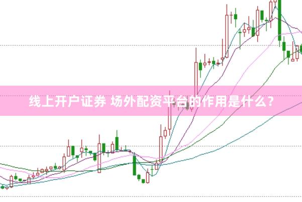 线上开户证券 场外配资平台的作用是什么？