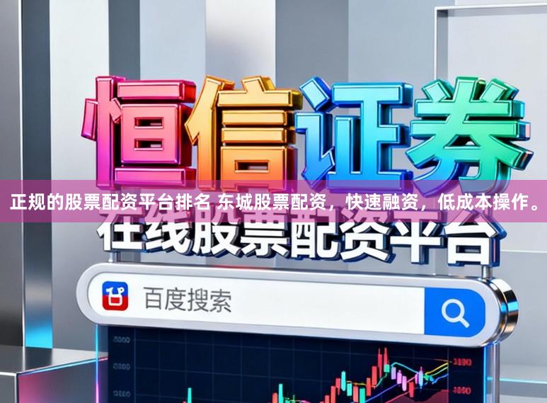正规的股票配资平台排名 东城股票配资，快速融资，低成本操作。