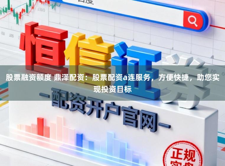 股票融资额度 鼎泽配资：股票配资a连服务，方便快捷，助您实现投资目标