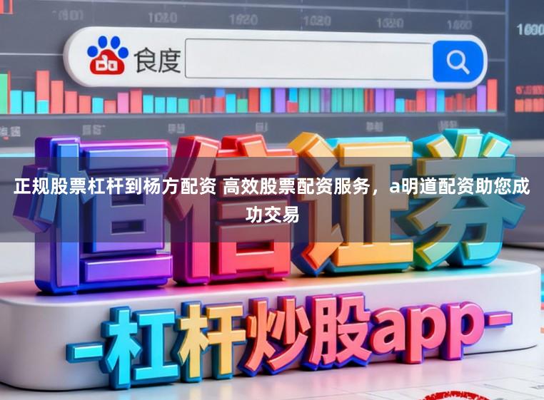 正规股票杠杆到杨方配资 高效股票配资服务，a明道配资助您成功交易