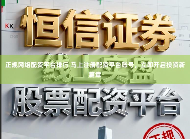 正规网络配资平台排行 马上注册配资平台账号，立即开启投资新篇章