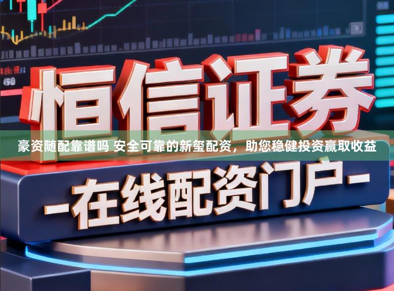 豪资随配靠谱吗 安全可靠的新玺配资，助您稳健投资赢取收益