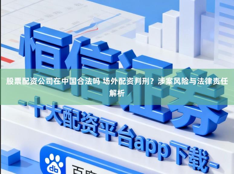 股票配资公司在中国合法吗 场外配资判刑?涉案风险与法律责任解析