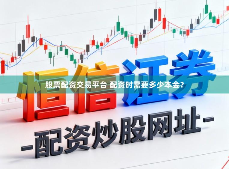股票配资交易平台 配资时需要多少本金？